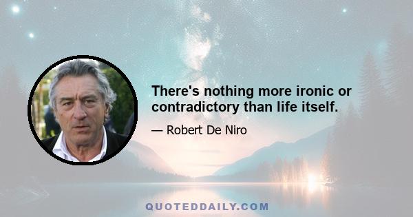 There's nothing more ironic or contradictory than life itself.