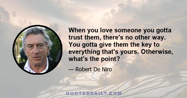 When you love someone you gotta trust them, there's no other way. You gotta give them the key to everything that's yours. Otherwise, what's the point?