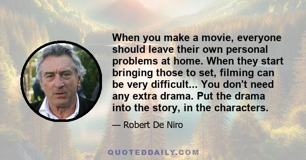 When you make a movie, everyone should leave their own personal problems at home. When they start bringing those to set, filming can be very difficult... You don't need any extra drama. Put the drama into the story, in