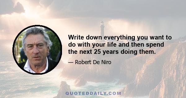 Write down everything you want to do with your life and then spend the next 25 years doing them.