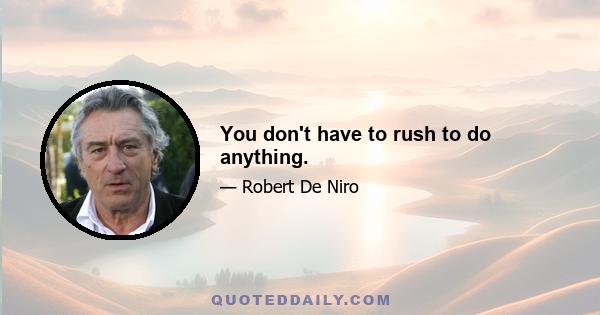 You don't have to rush to do anything.