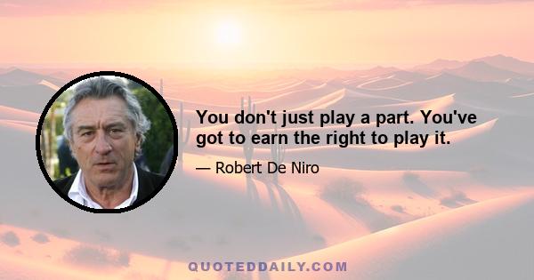 You don't just play a part. You've got to earn the right to play it.