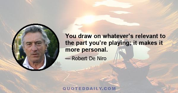 You draw on whatever’s relevant to the part you’re playing; it makes it more personal.