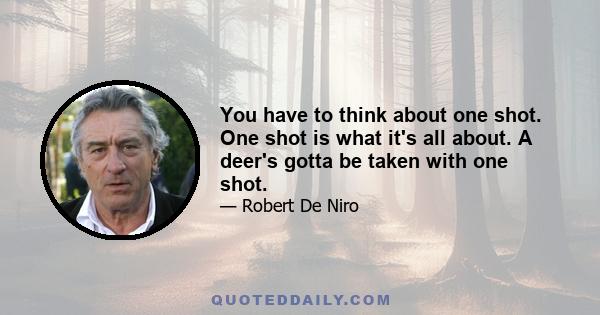 You have to think about one shot. One shot is what it's all about. A deer's gotta be taken with one shot.