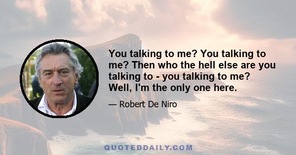 You talking to me? You talking to me? Then who the hell else are you talking to - you talking to me? Well, I'm the only one here.