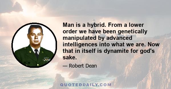 Man is a hybrid. From a lower order we have been genetically manipulated by advanced intelligences into what we are. Now that in itself is dynamite for god's sake.