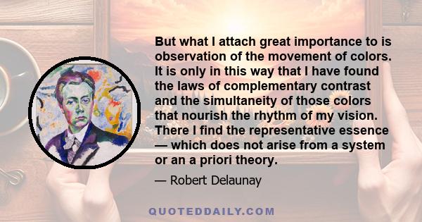 But what I attach great importance to is observation of the movement of colors. It is only in this way that I have found the laws of complementary contrast and the simultaneity of those colors that nourish the rhythm of 