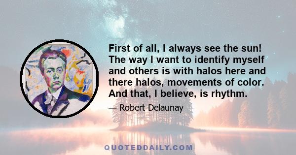 First of all, I always see the sun! The way I want to identify myself and others is with halos here and there halos, movements of color. And that, I believe, is rhythm.