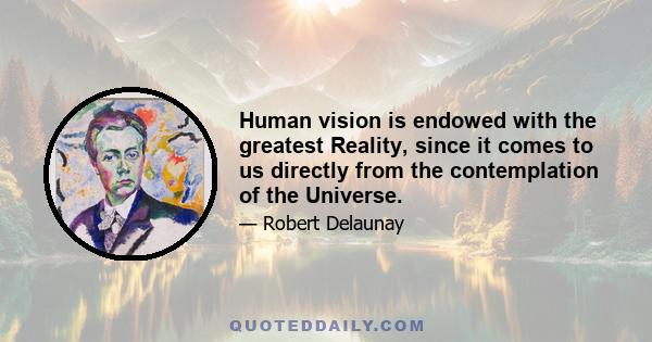 Human vision is endowed with the greatest Reality, since it comes to us directly from the contemplation of the Universe.