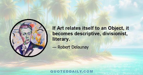 If Art relates itself to an Object, it becomes descriptive, divisionist, literary.