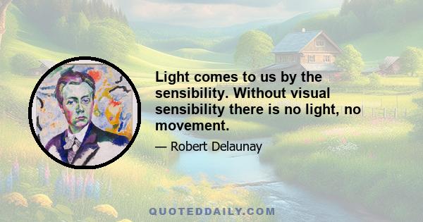 Light comes to us by the sensibility. Without visual sensibility there is no light, no movement.