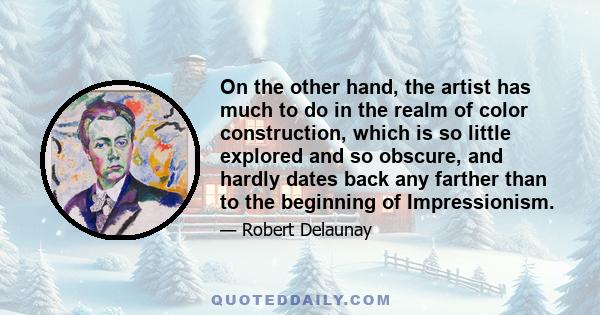 On the other hand, the artist has much to do in the realm of color construction, which is so little explored and so obscure, and hardly dates back any farther than to the beginning of Impressionism.