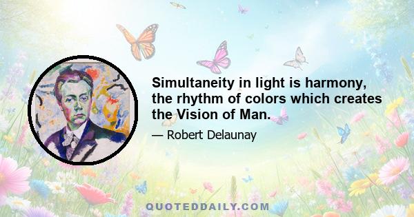 Simultaneity in light is harmony, the rhythm of colors which creates the Vision of Man.