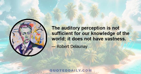 The auditory perception is not sufficient for our knowledge of the world; it does not have vastness.