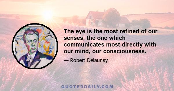 The eye is the most refined of our senses, the one which communicates most directly with our mind, our consciousness.