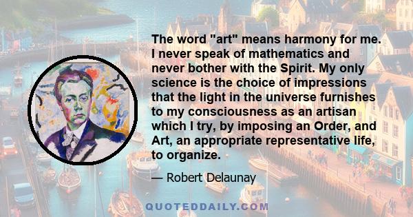 The word art means harmony for me. I never speak of mathematics and never bother with the Spirit. My only science is the choice of impressions that the light in the universe furnishes to my consciousness as an artisan