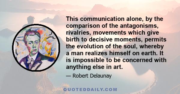 This communication alone, by the comparison of the antagonisms, rivalries, movements which give birth to decisive moments, permits the evolution of the soul, whereby a man realizes himself on earth. It is impossible to