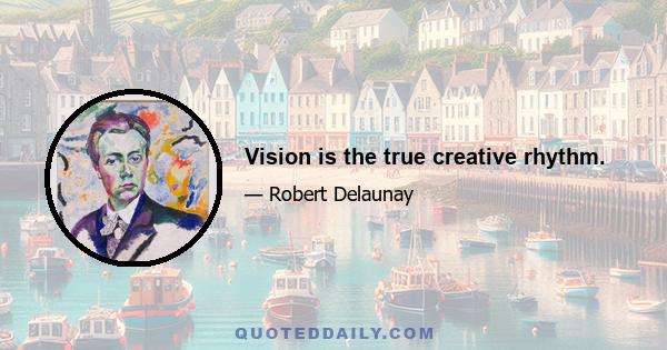 Vision is the true creative rhythm.