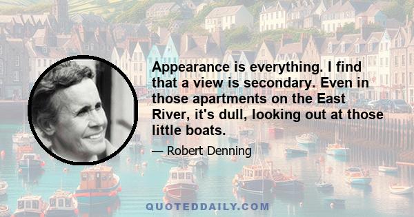 Appearance is everything. I find that a view is secondary. Even in those apartments on the East River, it's dull, looking out at those little boats.