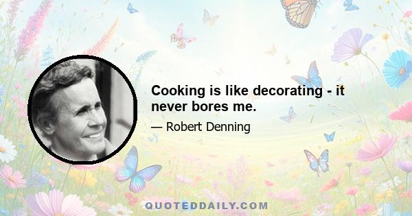 Cooking is like decorating - it never bores me.