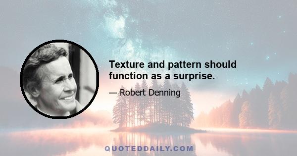 Texture and pattern should function as a surprise.