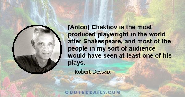 [Anton] Chekhov is the most produced playwright in the world after Shakespeare, and most of the people in my sort of audience would have seen at least one of his plays.