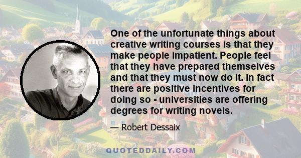 One of the unfortunate things about creative writing courses is that they make people impatient. People feel that they have prepared themselves and that they must now do it. In fact there are positive incentives for