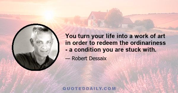 You turn your life into a work of art in order to redeem the ordinariness - a condition you are stuck with.