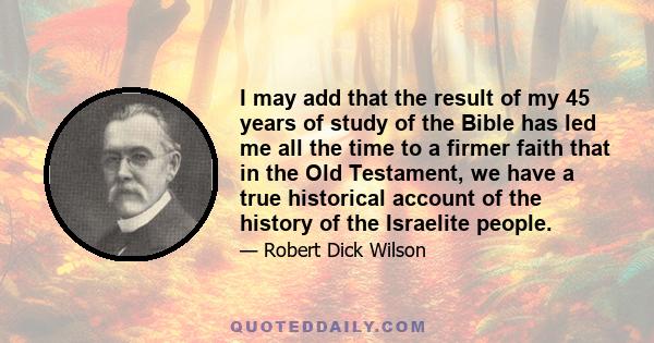 I may add that the result of my 45 years of study of the Bible has led me all the time to a firmer faith that in the Old Testament, we have a true historical account of the history of the Israelite people.