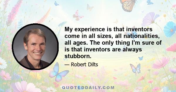 My experience is that inventors come in all sizes, all nationalities, all ages. The only thing I'm sure of is that inventors are always stubborn.