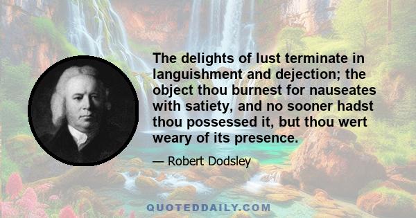 The delights of lust terminate in languishment and dejection; the object thou burnest for nauseates with satiety, and no sooner hadst thou possessed it, but thou wert weary of its presence.