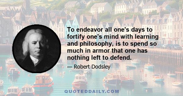 To endeavor all one's days to fortify one's mind with learning and philosophy, is to spend so much in armor that one has nothing left to defend.