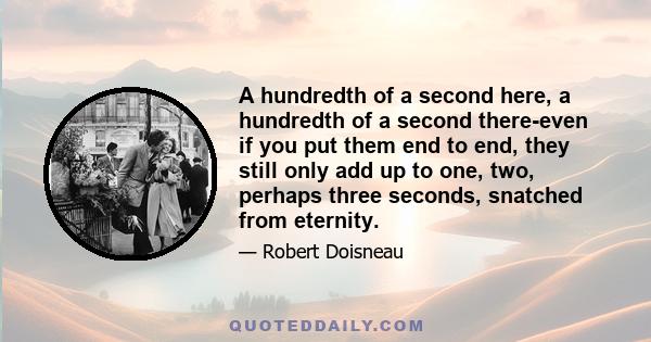 A hundredth of a second here, a hundredth of a second there-even if you put them end to end, they still only add up to one, two, perhaps three seconds, snatched from eternity.