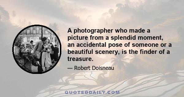 A photographer who made a picture from a splendid moment, an accidental pose of someone or a beautiful scenery, is the finder of a treasure.