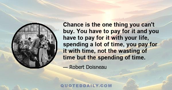 Chance is the one thing you can't buy. You have to pay for it and you have to pay for it with your life, spending a lot of time, you pay for it with time, not the wasting of time but the spending of time.