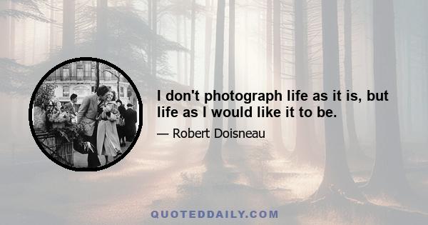 I don't photograph life as it is, but life as I would like it to be.