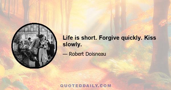 Life is short. Forgive quickly. Kiss slowly.