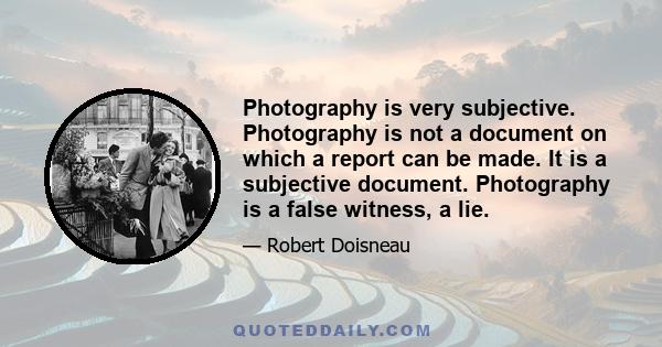 Photography is very subjective. Photography is not a document on which a report can be made. It is a subjective document. Photography is a false witness, a lie.