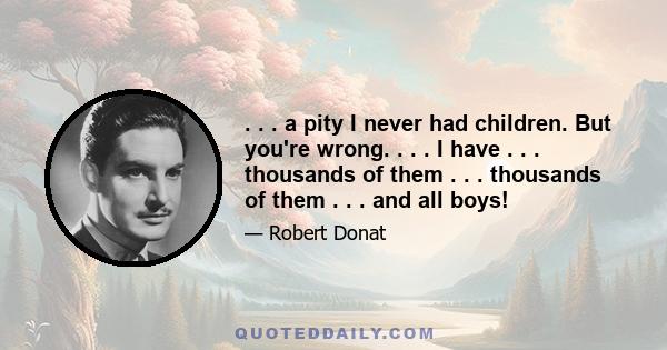 . . . a pity I never had children. But you're wrong. . . . I have . . . thousands of them . . . thousands of them . . . and all boys!