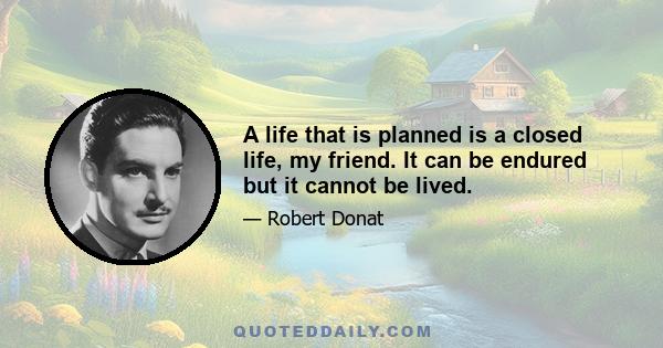 A life that is planned is a closed life, my friend. It can be endured but it cannot be lived.