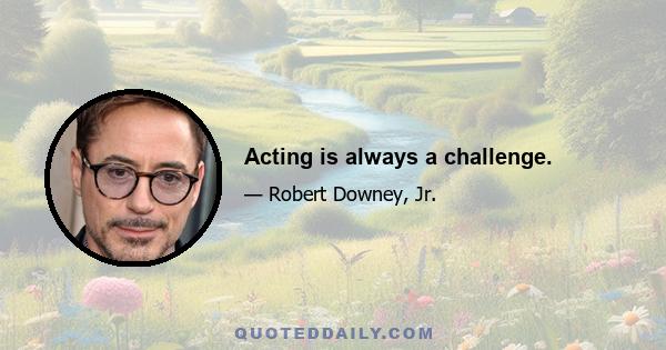 Acting is always a challenge.