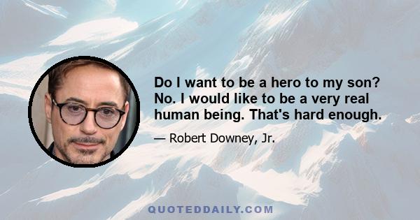 Do I want to be a hero to my son? No. I would like to be a very real human being. That's hard enough.