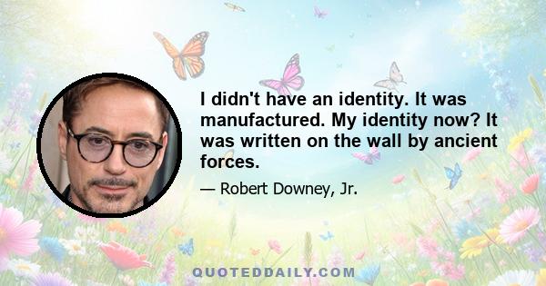 I didn't have an identity. It was manufactured. My identity now? It was written on the wall by ancient forces.