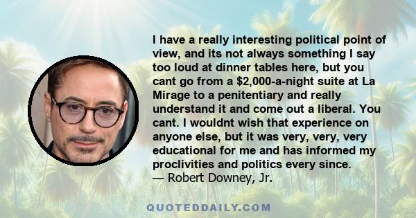 I have a really interesting political point of view, and its not always something I say too loud at dinner tables here, but you cant go from a $2,000-a-night suite at La Mirage to a penitentiary and really understand it 