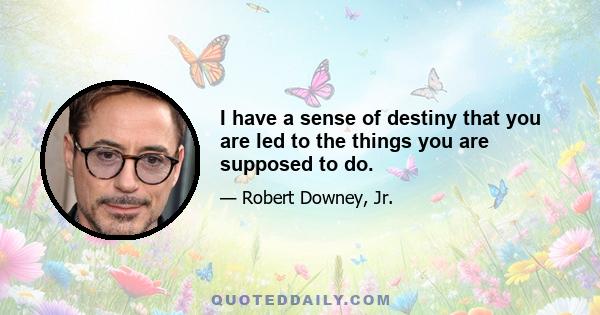 I have a sense of destiny that you are led to the things you are supposed to do.