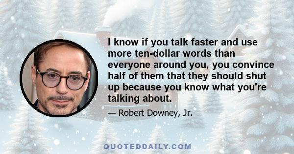 I know if you talk faster and use more ten-dollar words than everyone around you, you convince half of them that they should shut up because you know what you're talking about.