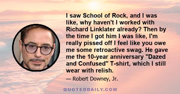 I saw School of Rock, and I was like, why haven't I worked with Richard Linklater already? Then by the time I got him I was like, I'm really pissed off I feel like you owe me some retroactive swag. He gave me the