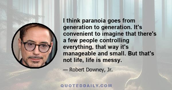 I think paranoia goes from generation to generation. It's convenient to imagine that there's a few people controlling everything, that way it's manageable and small. But that's not life, life is messy.