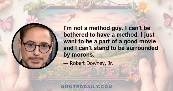 I'm not a method guy. I can't be bothered to have a method. I just want to be a part of a good movie and I can't stand to be surrounded by morons.