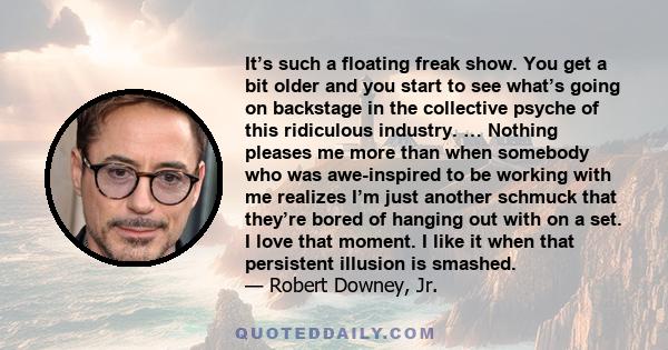 It’s such a floating freak show. You get a bit older and you start to see what’s going on backstage in the collective psyche of this ridiculous industry. … Nothing pleases me more than when somebody who was awe-inspired 